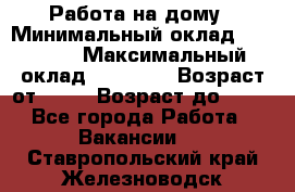 Работа на дому › Минимальный оклад ­ 15 000 › Максимальный оклад ­ 45 000 › Возраст от ­ 18 › Возраст до ­ 50 - Все города Работа » Вакансии   . Ставропольский край,Железноводск г.